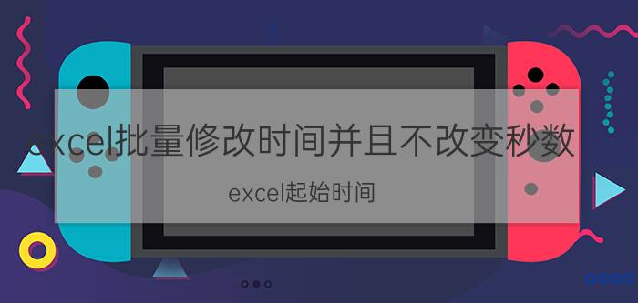 excel批量修改时间并且不改变秒数 excel起始时间 时长算结束时间？